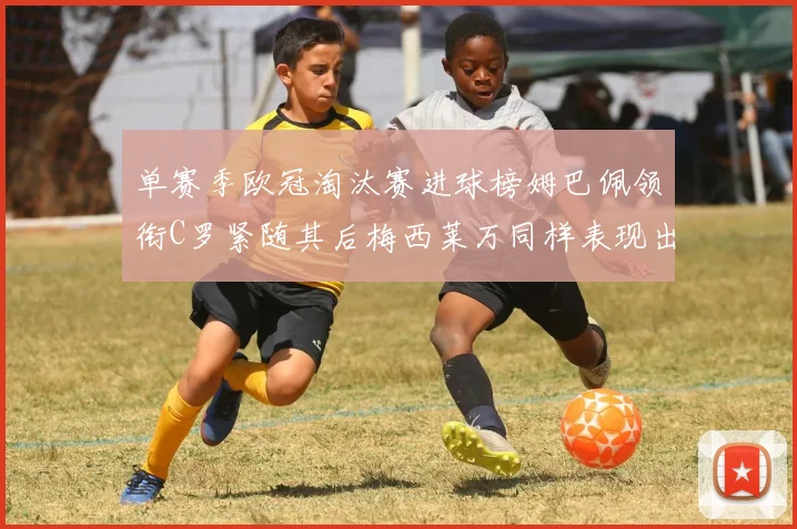 单赛季欧冠淘汰赛进球榜姆巴佩领衔C罗紧随其后梅西莱万同样表现出色