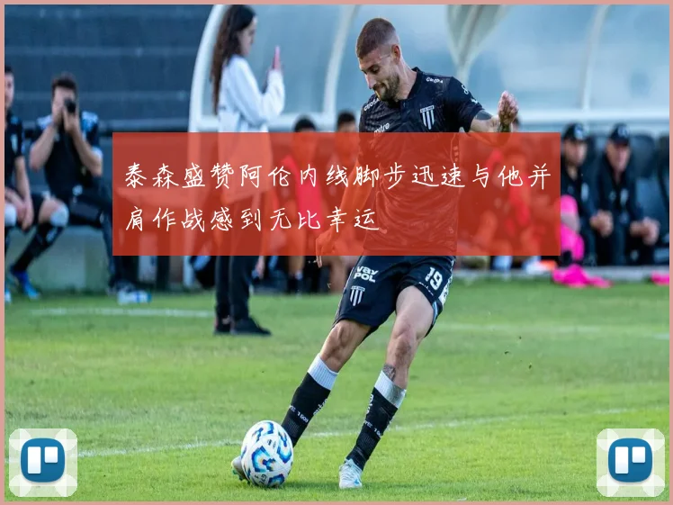 泰森盛赞阿伦内线脚步迅速与他并肩作战感到无比幸运