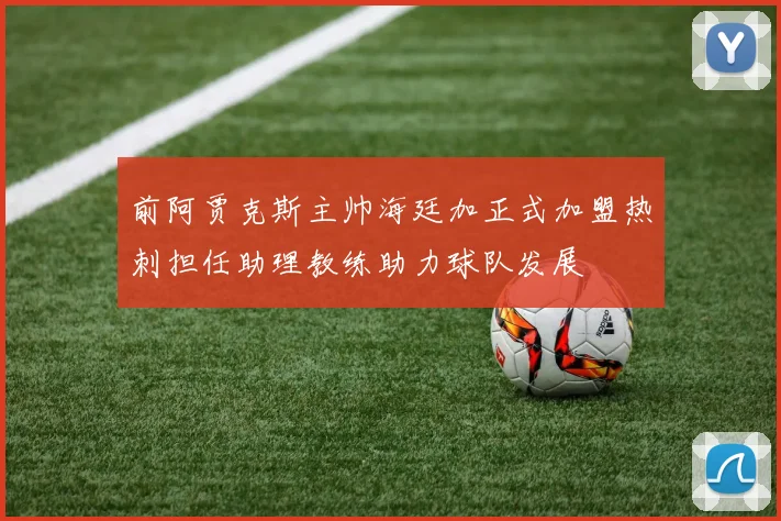 前阿贾克斯主帅海廷加正式加盟热刺担任助理教练助力球队发展