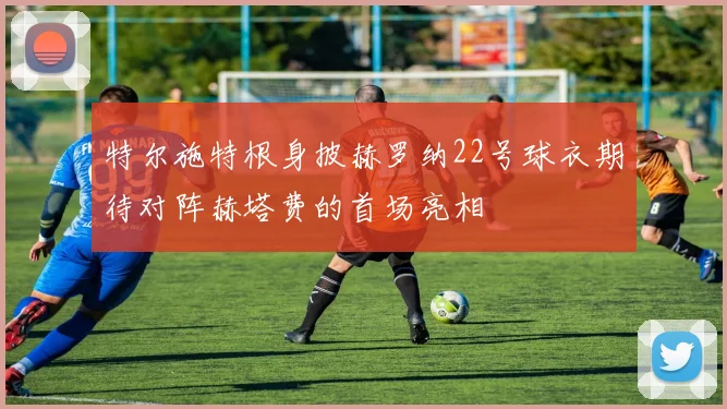特尔施特根身披赫罗纳22号球衣期待对阵赫塔费的首场亮相