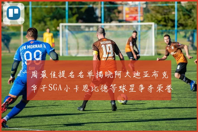 周最佳提名名单揭晓阿夫迪亚布克华子SGA小卡恩比德等球星争夺荣誉