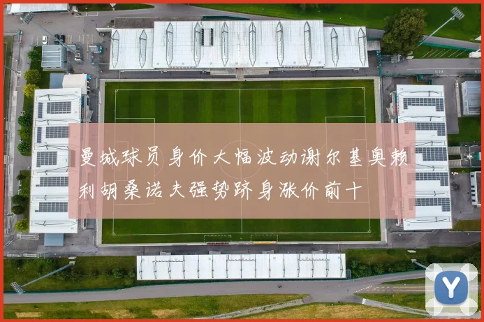 曼城球员身价大幅波动谢尔基奥赖利胡桑诺夫强势跻身涨价前十