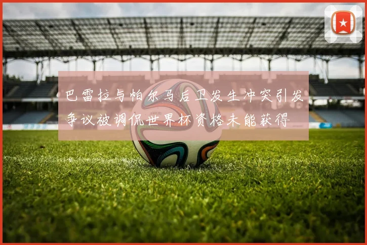 巴雷拉与帕尔马后卫发生冲突引发争议被调侃世界杯资格未能获得