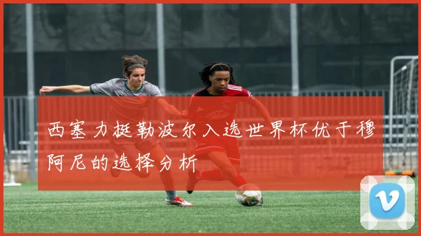 西塞力挺勒波尔入选世界杯优于穆阿尼的选择分析