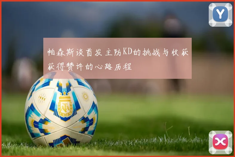 帕森斯谈首发主防KD的挑战与收获获得赞许的心路历程