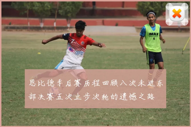 恩比德季后赛历程回顾八次未进东部决赛五次止步次轮的遗憾之路