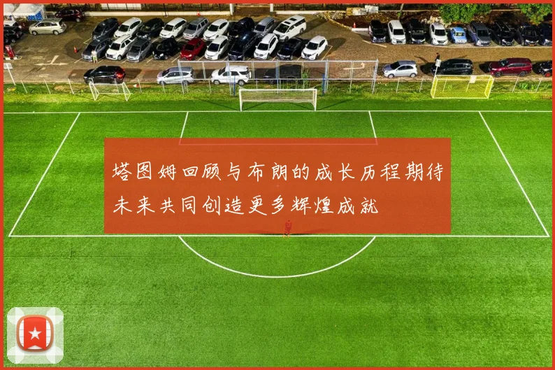 塔图姆回顾与布朗的成长历程期待未来共同创造更多辉煌成就