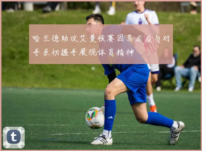 哈兰德助攻艾曼侯赛因乌龙后与对手亲切握手展现体育精神
