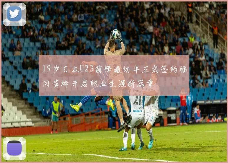 19岁日本U23前锋道协丰正式签约福冈黄蜂开启职业生涯新篇章
