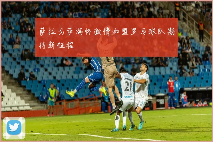 萨拉戈萨满怀激情加盟罗马球队期待新征程