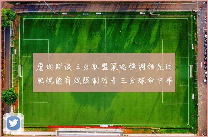 詹姆斯谈三分联盟策略强调领先时犯规能有效限制对手三分球命中率