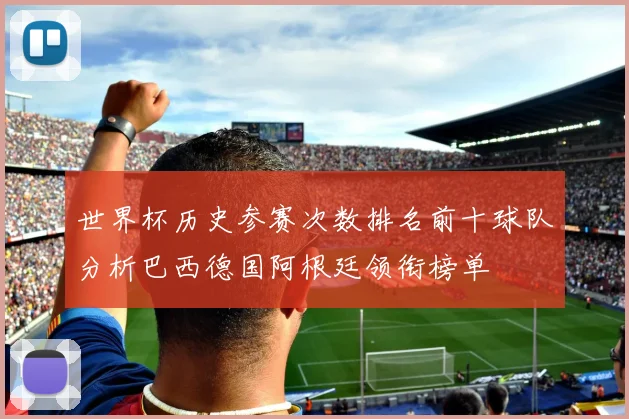 世界杯历史参赛次数排名前十球队分析巴西德国阿根廷领衔榜单